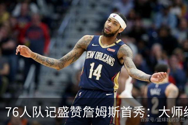 76人队记盛赞詹姆斯首秀：大师级的传球天赋 完全能做到助攻上双