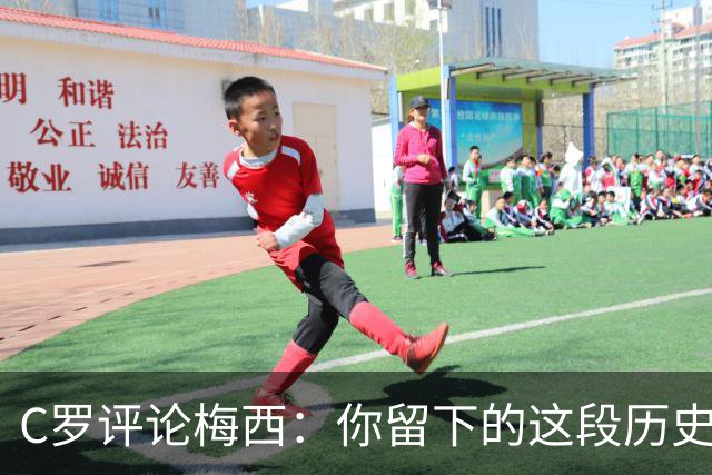 C罗评论梅西：你留下的这段历史将被永远铭记 向你致敬