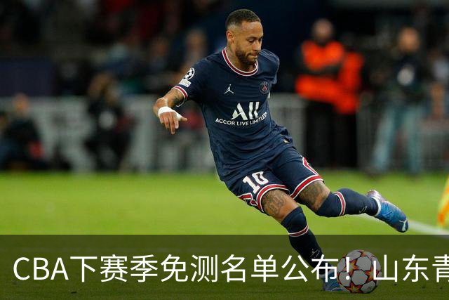 CBA下赛季免测名单公布！山东青岛练得狠，多支强队球员入选！
