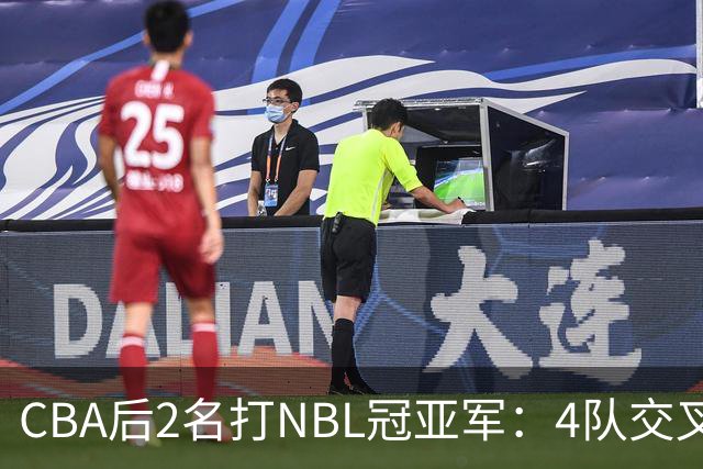 CBA后2名打NBL冠亚军：4队交叉淘汰，胜者还要过评估关