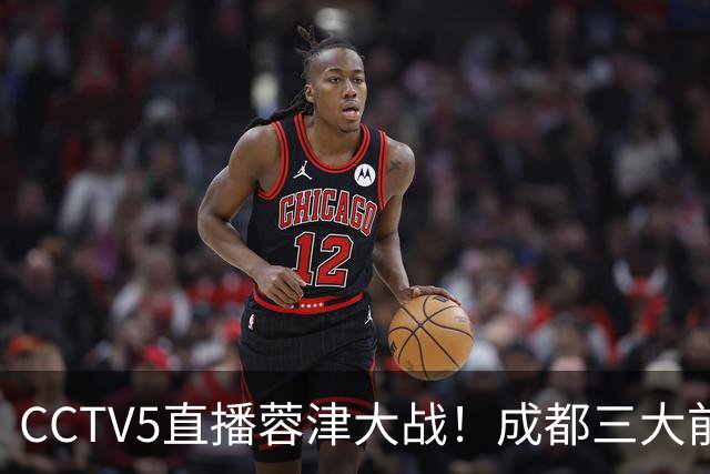 CCTV5直播蓉津大战！成都三大前锋缺阵，众国脚疲惫，津门虎抢分机会来了