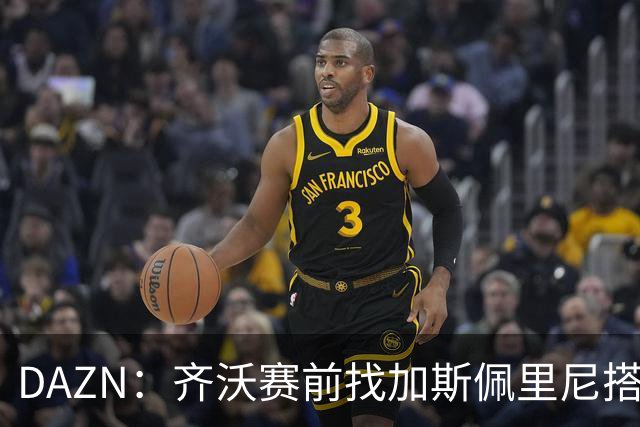 DAZN：齐沃赛前找加斯佩里尼搭话，称赞说这支罗马真强