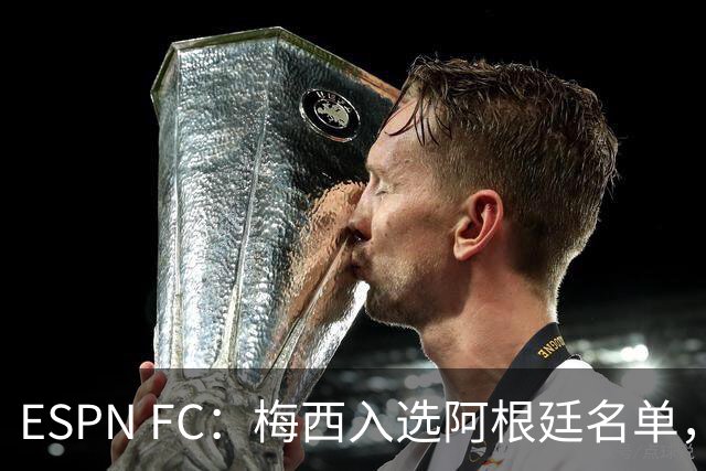 ESPN FC：梅西入选阿根廷名单，或是最后一舞