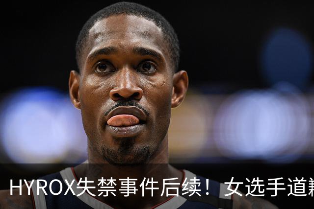 HYROX失禁事件后续！女选手道歉，退赛了，放弃积分....