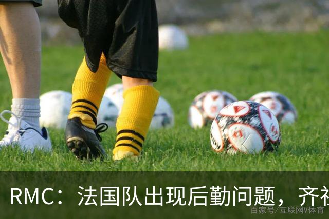 RMC：法国队出现后勤问题，齐祖国歌开头未到场、队旗落在更衣室