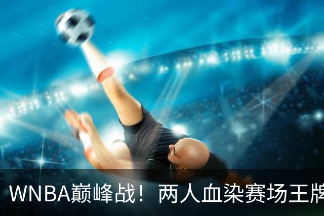 WNBA巅峰战！两人血染赛场王牌2-1淘汰狂热进四强 威尔逊36+10